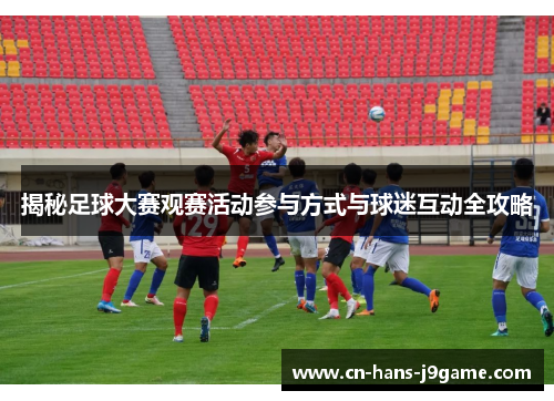 揭秘足球大赛观赛活动参与方式与球迷互动全攻略