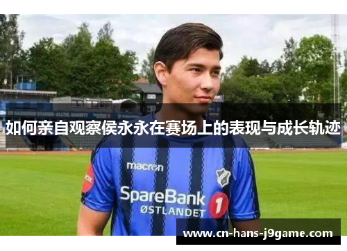 如何亲自观察侯永永在赛场上的表现与成长轨迹