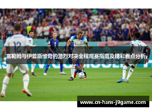 富勒姆与伊普斯维奇的激烈对决全程观赛指南及精彩看点分析 富勒姆与伊普斯维奇的激烈对决全程观赛指南及精彩看点分析