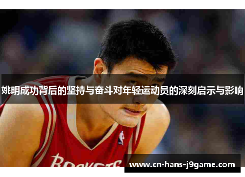姚明成功背后的坚持与奋斗对年轻运动员的深刻启示与影响