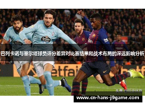巴列卡诺与塞尔塔球员评分差异对比赛结果和战术布局的深远影响分析 巴列卡诺与塞尔塔球员评分差异对比赛结果和战术布局的深远影响分析