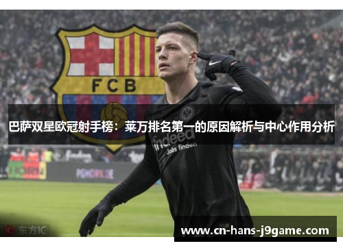 巴萨双星欧冠射手榜：莱万排名第一的原因解析与中心作用分析
