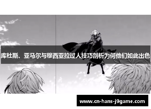库杜斯、亚马尔与穆西亚拉过人技巧剖析为何他们如此出色 库杜斯、亚马尔与穆西亚拉过人技巧剖析为何他们如此出色