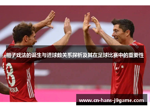 帽子戏法的诞生与进球数关系探析及其在足球比赛中的重要性 帽子戏法的诞生与进球数关系探析及其在足球比赛中的重要性