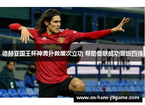 德赫亚国王杯神勇扑救屡次立功 帮助曼联成功晋级四强 德赫亚国王杯神勇扑救屡次立功 帮助曼联成功晋级四强