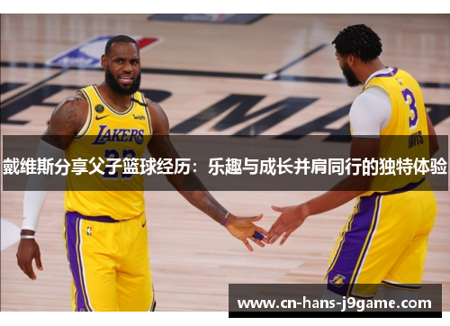 戴维斯分享父子篮球经历：乐趣与成长并肩同行的独特体验