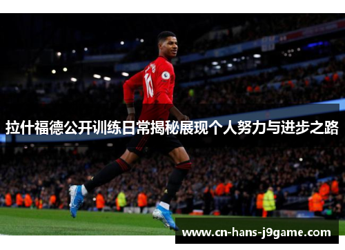 拉什福德公开训练日常揭秘展现个人努力与进步之路