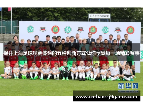 提升上海足球观赛体验的五种创新方式让你享受每一场精彩赛事 提升上海足球观赛体验的五种创新方式让你享受每一场精彩赛事