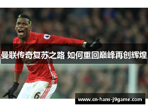 曼联传奇复苏之路 如何重回巅峰再创辉煌 曼联传奇复苏之路 如何重回巅峰再创辉煌