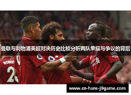 曼联与利物浦英超对决历史比较分析两队荣耀与争议的背后 曼联与利物浦英超对决历史比较分析两队荣耀与争议的背后