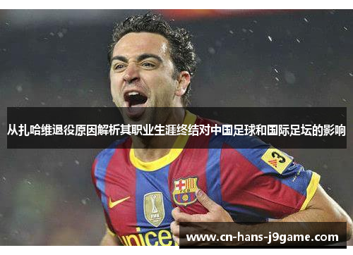从扎哈维退役原因解析其职业生涯终结对中国足球和国际足坛的影响