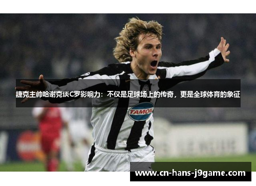 捷克主帅哈谢克谈C罗影响力：不仅是足球场上的传奇，更是全球体育的象征