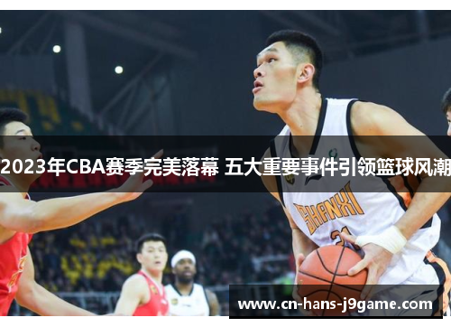 2023年CBA赛季完美落幕 五大重要事件引领篮球风潮