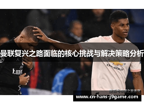 曼联复兴之路面临的核心挑战与解决策略分析 曼联复兴之路面临的核心挑战与解决策略分析