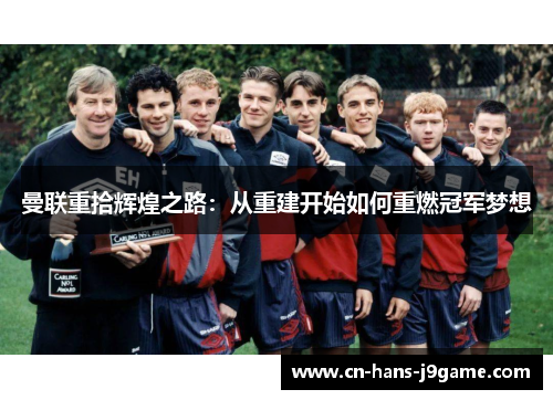 曼联重拾辉煌之路：从重建开始如何重燃冠军梦想
