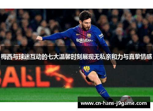 梅西与球迷互动的七大温馨时刻展现无私亲和力与真挚情感