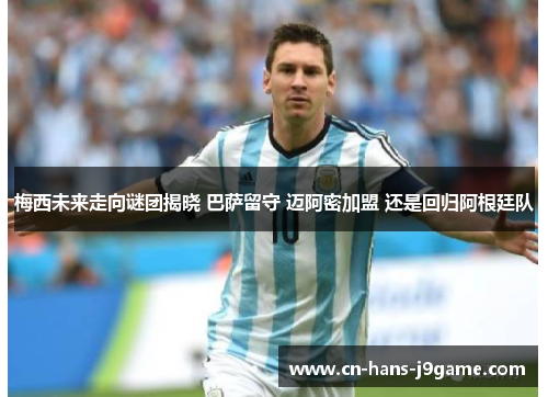 梅西未来走向谜团揭晓 巴萨留守 迈阿密加盟 还是回归阿根廷队