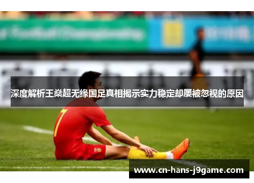深度解析王燊超无缘国足真相揭示实力稳定却屡被忽视的原因