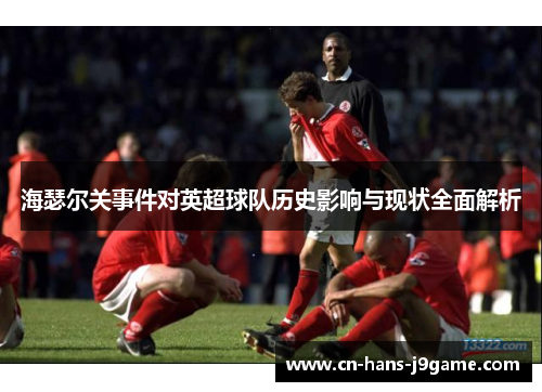 海瑟尔关事件对英超球队历史影响与现状全面解析 海瑟尔关事件对英超球队历史影响与现状全面解析