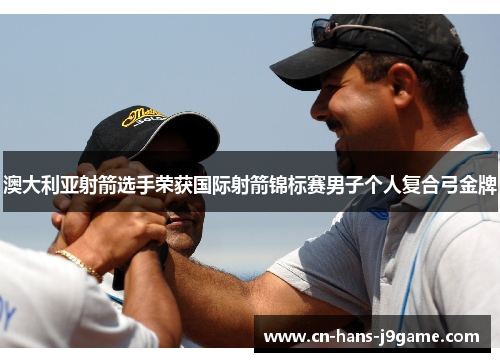 澳大利亚射箭选手荣获国际射箭锦标赛男子个人复合弓金牌 澳大利亚射箭选手荣获国际射箭锦标赛男子个人复合弓金牌