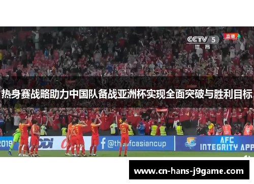 热身赛战略助力中国队备战亚洲杯实现全面突破与胜利目标