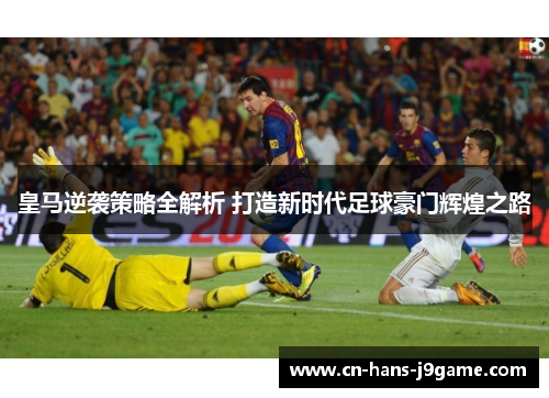 皇马逆袭策略全解析 打造新时代足球豪门辉煌之路 皇马逆袭策略全解析 打造新时代足球豪门辉煌之路