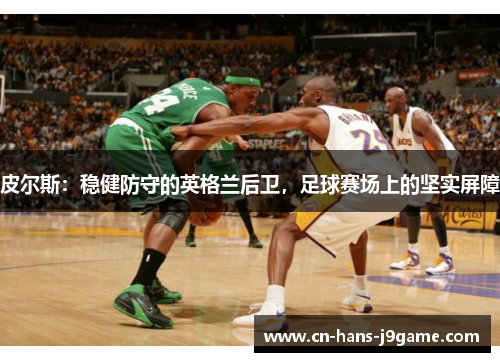 皮尔斯:稳健防守的英格兰后卫,足球赛场上的坚实屏障 皮尔斯:稳健防守的英格兰后卫,足球赛场上的坚实屏障