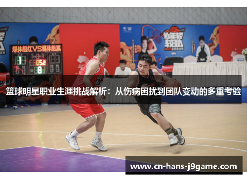 篮球明星职业生涯挑战解析:从伤病困扰到团队变动的多重考验 篮球明星职业生涯挑战解析:从伤病困扰到团队变动的多重考验
