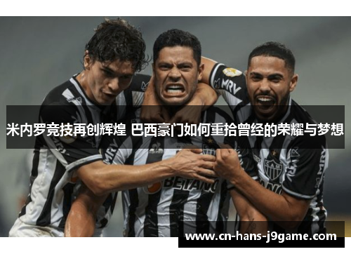 米内罗竞技再创辉煌 巴西豪门如何重拾曾经的荣耀与梦想 米内罗竞技再创辉煌 巴西豪门如何重拾曾经的荣耀与梦想