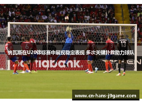 纳瓦斯在U20锦标赛中展现稳定表现 多次关键扑救助力球队