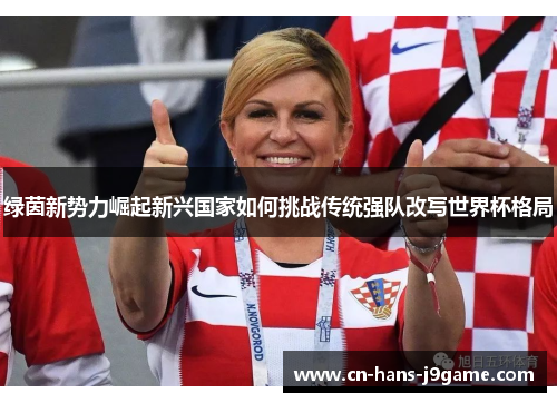 绿茵新势力崛起新兴国家如何挑战传统强队改写世界杯格局 绿茵新势力崛起新兴国家如何挑战传统强队改写世界杯格局