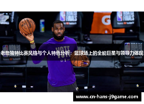 老詹独特比赛风格与个人特色分析:篮球场上的全能巨星与领导力体现 老詹独特比赛风格与个人特色分析:篮球场上的全能巨星与领导力体现