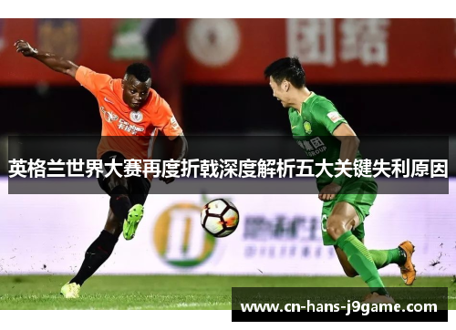 英格兰世界大赛再度折戟深度解析五大关键失利原因 英格兰世界大赛再度折戟深度解析五大关键失利原因