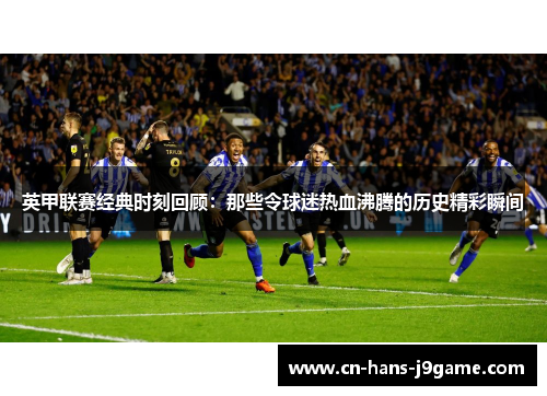 英甲联赛经典时刻回顾:那些令球迷热血沸腾的历史精彩瞬间 英甲联赛经典时刻回顾:那些令球迷热血沸腾的历史精彩瞬间