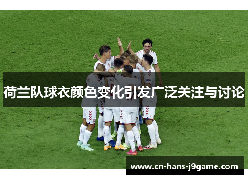 荷兰队球衣颜色变化引发广泛关注与讨论