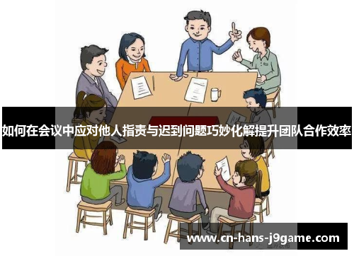 如何在会议中应对他人指责与迟到问题巧妙化解提升团队合作效率 如何在会议中应对他人指责与迟到问题巧妙化解提升团队合作效率