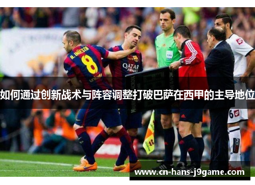 如何通过创新战术与阵容调整打破巴萨在西甲的主导地位 如何通过创新战术与阵容调整打破巴萨在西甲的主导地位