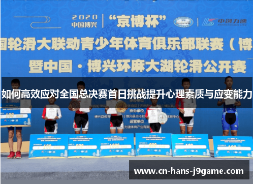 如何高效应对全国总决赛首日挑战提升心理素质与应变能力 如何高效应对全国总决赛首日挑战提升心理素质与应变能力