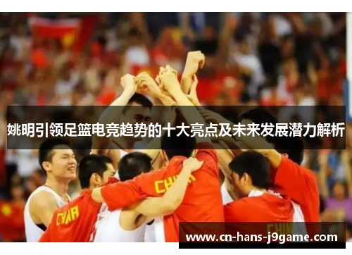 姚明引领足篮电竞趋势的十大亮点及未来发展潜力解析 姚明引领足篮电竞趋势的十大亮点及未来发展潜力解析