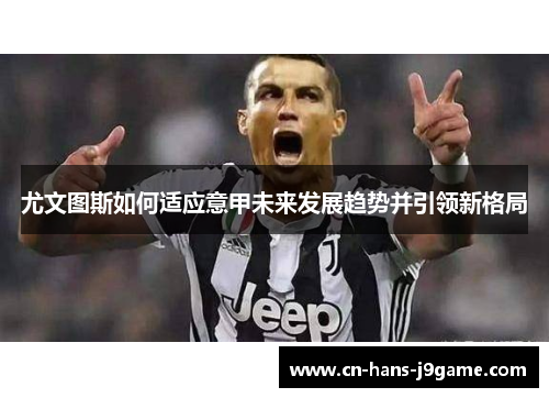 尤文图斯如何适应意甲未来发展趋势并引领新格局