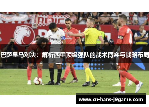巴萨皇马对决：解析西甲顶级强队的战术博弈与战略布局