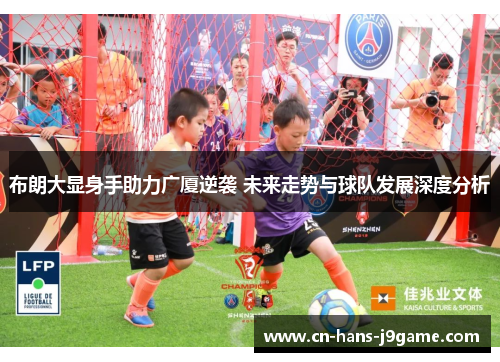 布朗大显身手助力广厦逆袭 未来走势与球队发展深度分析 布朗大显身手助力广厦逆袭 未来走势与球队发展深度分析