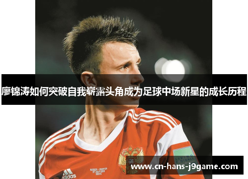 廖锦涛如何突破自我崭露头角成为足球中场新星的成长历程 廖锦涛如何突破自我崭露头角成为足球中场新星的成长历程