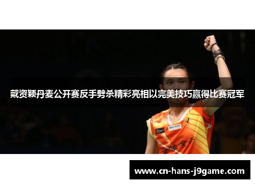 戴资颖丹麦公开赛反手劈杀精彩亮相以完美技巧赢得比赛冠军 戴资颖丹麦公开赛反手劈杀精彩亮相以完美技巧赢得比赛冠军