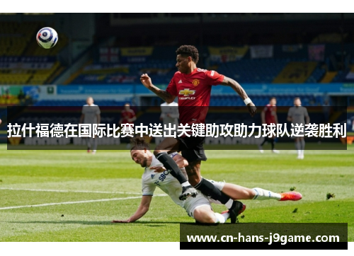 拉什福德在国际比赛中送出关键助攻助力球队逆袭胜利