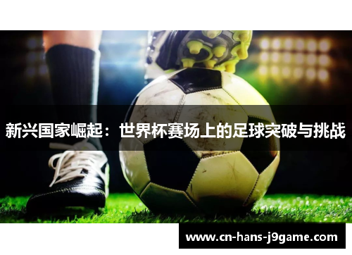 新兴国家崛起：世界杯赛场上的足球突破与挑战