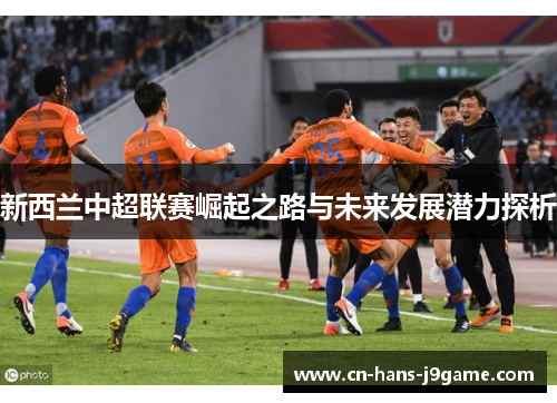 新西兰中超联赛崛起之路与未来发展潜力探析 新西兰中超联赛崛起之路与未来发展潜力探析