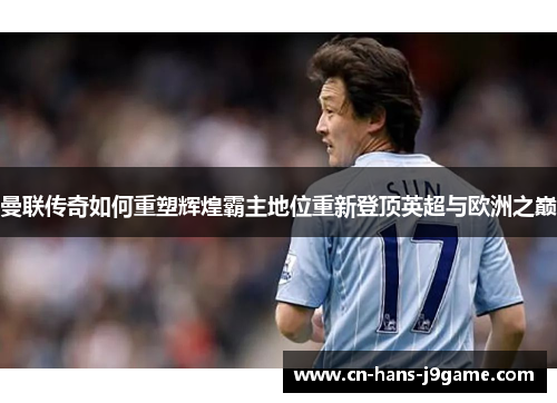 曼联传奇如何重塑辉煌霸主地位重新登顶英超与欧洲之巅