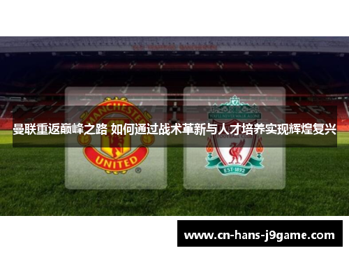 曼联重返巅峰之路 如何通过战术革新与人才培养实现辉煌复兴 曼联重返巅峰之路 如何通过战术革新与人才培养实现辉煌复兴