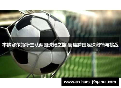 本纳赛尔领衔三队两国球场之旅 聚焦跨国足球激情与挑战 本纳赛尔领衔三队两国球场之旅 聚焦跨国足球激情与挑战